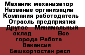 Механик-механизатор › Название организации ­ Компания-работодатель › Отрасль предприятия ­ Другое › Минимальный оклад ­ 23 000 - Все города Работа » Вакансии   . Башкортостан респ.,Баймакский р-н